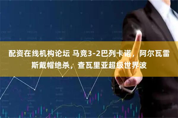 配资在线机构论坛 马竞3-2巴列卡诺，阿尔瓦雷斯戴帽绝杀，查瓦里亚超级世界波